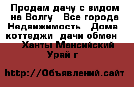 Продам дачу с видом на Волгу - Все города Недвижимость » Дома, коттеджи, дачи обмен   . Ханты-Мансийский,Урай г.